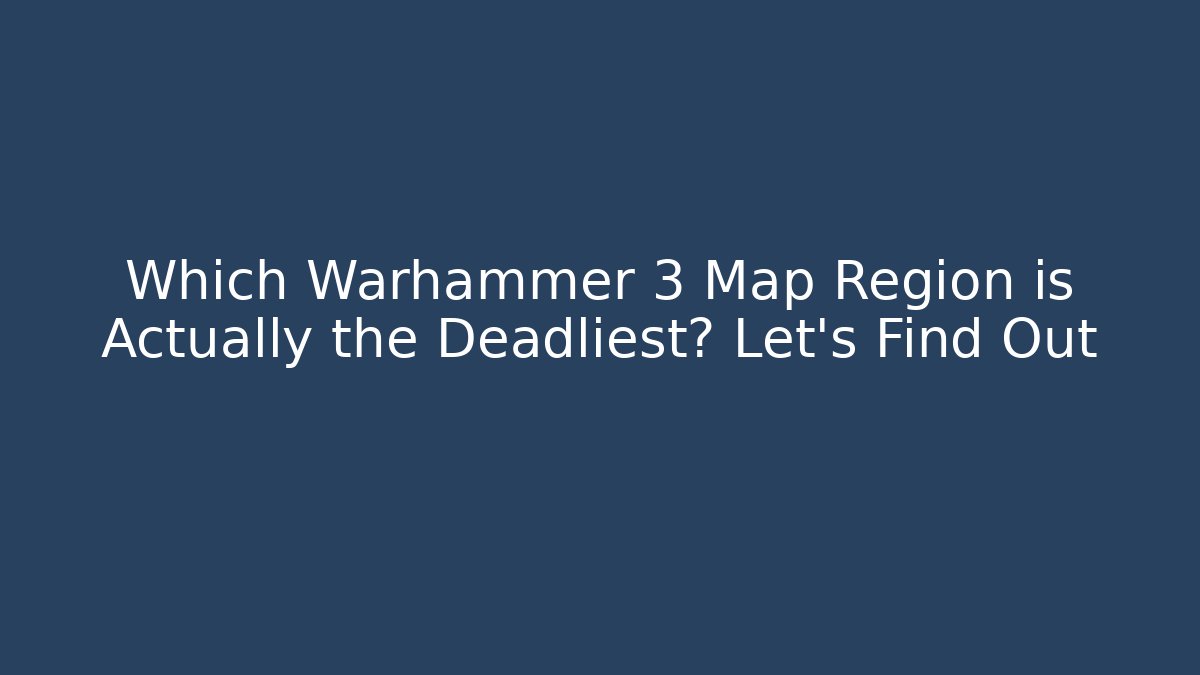 Which Warhammer 3 Map Region is Actually the Deadliest? Let’s Find Out