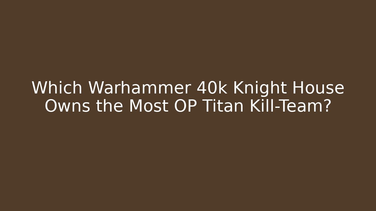Which Warhammer 40k Knight House Owns the Most OP Titan Kill-Team?