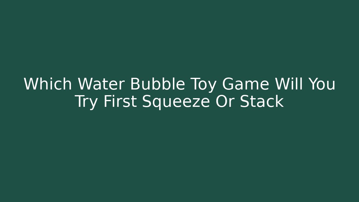 Which Water Bubble Toy Game Will You Try First Squeeze Or Stack