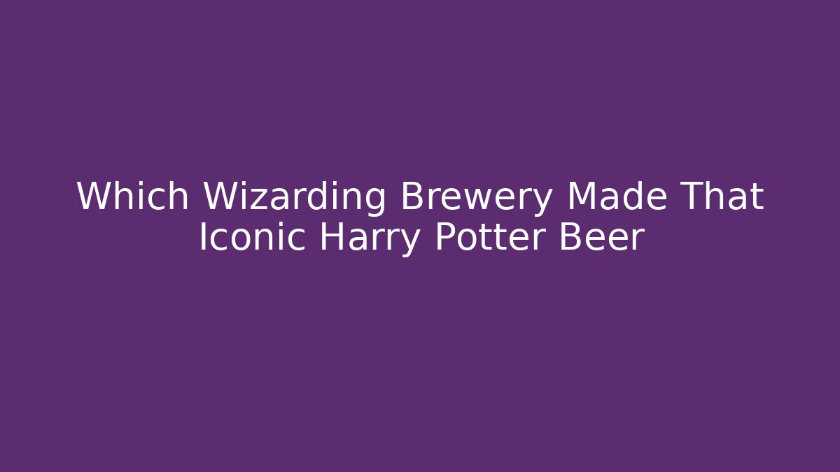 Which Wizarding Brewery Made That Iconic Harry Potter Beer