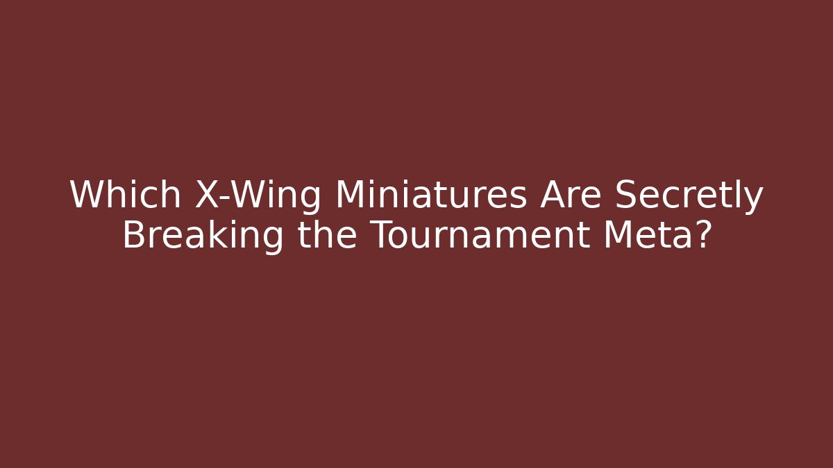 Which X-Wing Miniatures Are Secretly Breaking the Tournament Meta?