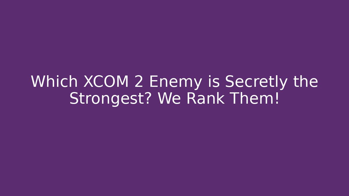 Which XCOM 2 Enemy is Secretly the Strongest? We Rank Them!