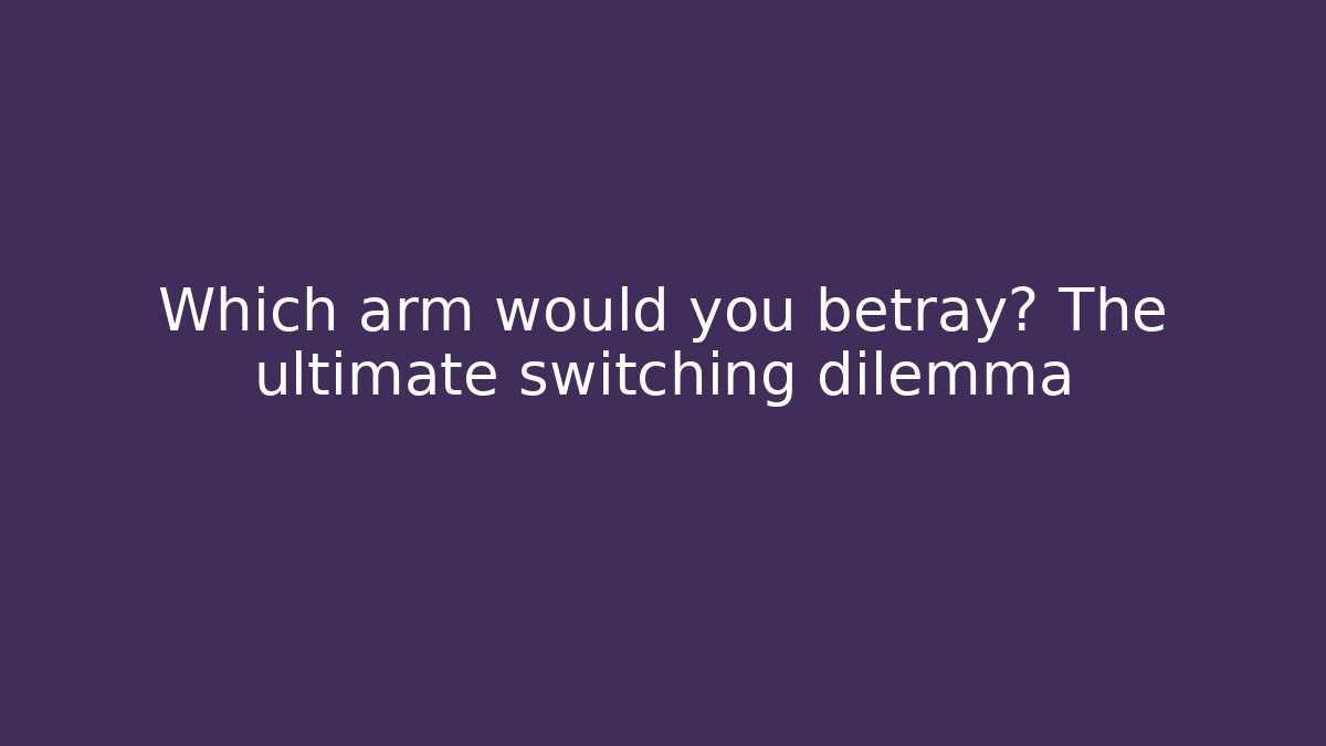 Which arm would you betray? The ultimate switching dilemma