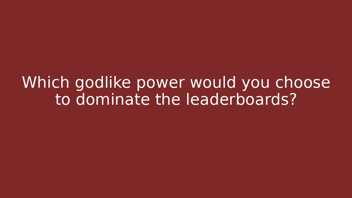 Which godlike power would you choose to dominate the leaderboards?