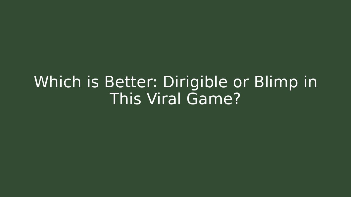 Which is Better: Dirigible or Blimp in This Viral Game? - Critter Realm
