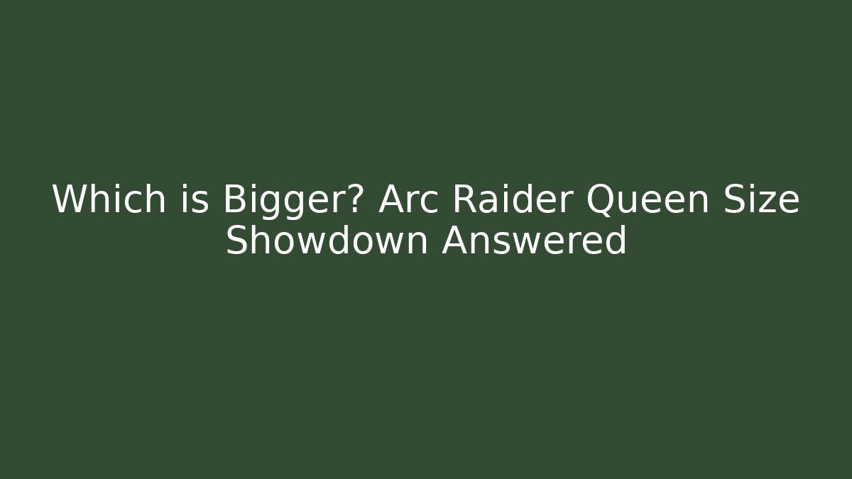 Which is Bigger? Arc Raider Queen Size Showdown Answered