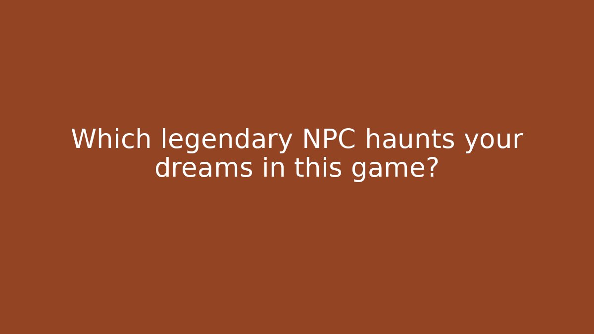 Which legendary NPC haunts your dreams in this game?