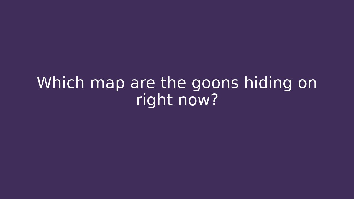 Which map are the goons hiding on right now?