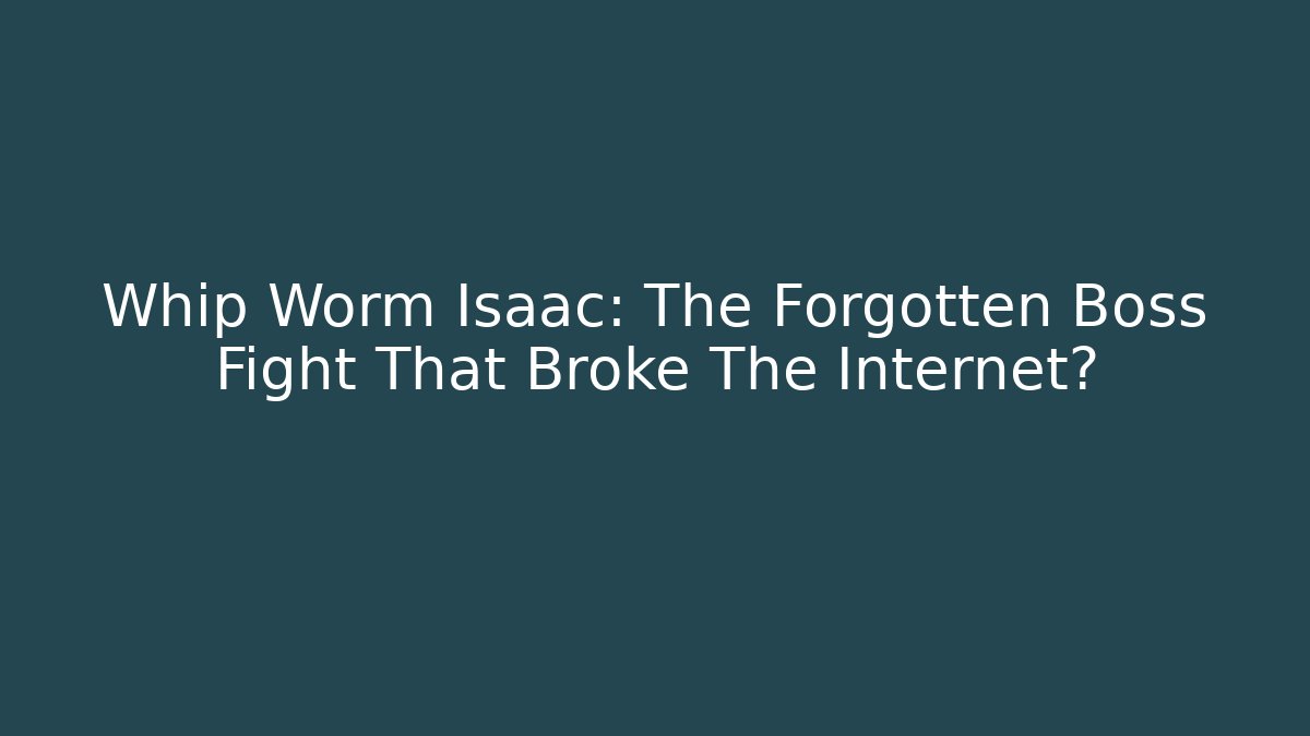 Whip Worm Isaac: The Forgotten Boss Fight That Broke The Internet?