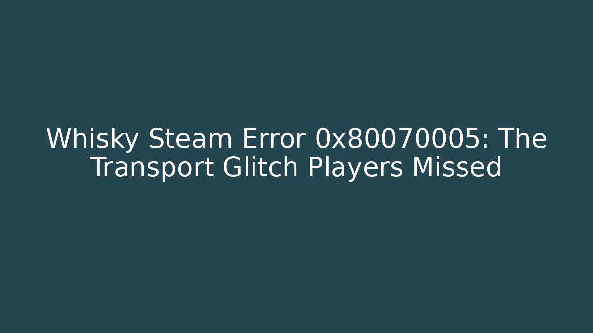 Whisky Steam Error 0x80070005: The Transport Glitch Players Missed