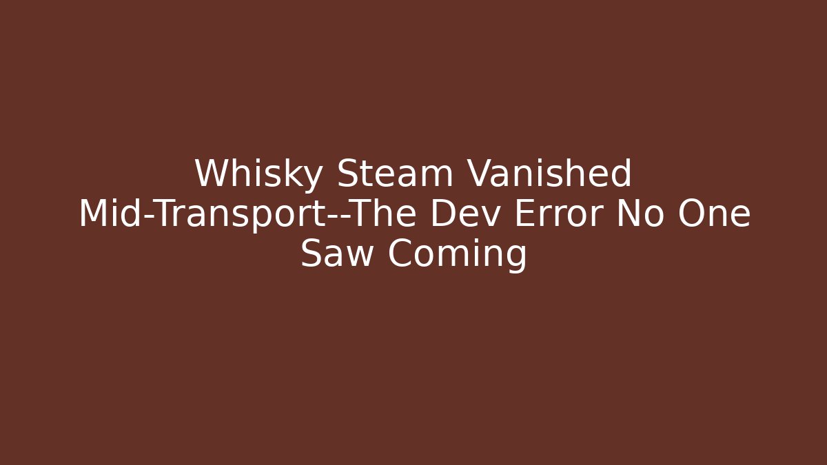 Whisky Steam Vanished Mid-Transport—The Dev Error No One Saw Coming