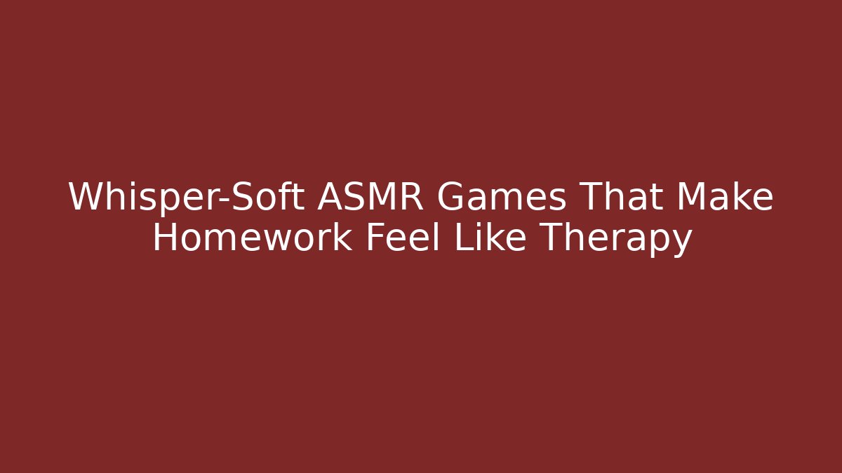 Whisper-Soft ASMR Games That Make Homework Feel Like Therapy