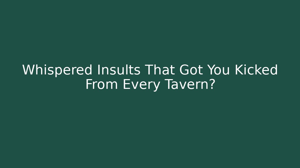 Whispered Insults That Got You Kicked From Every Tavern?