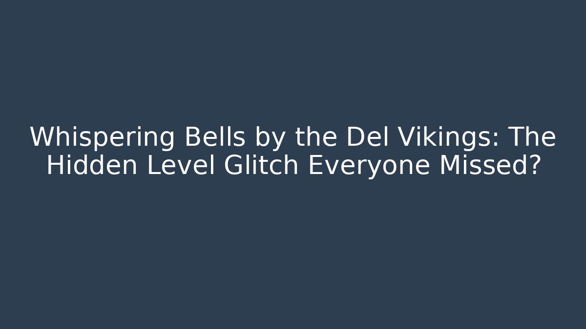 Whispering Bells by the Del Vikings: The Hidden Level Glitch Everyone Missed?