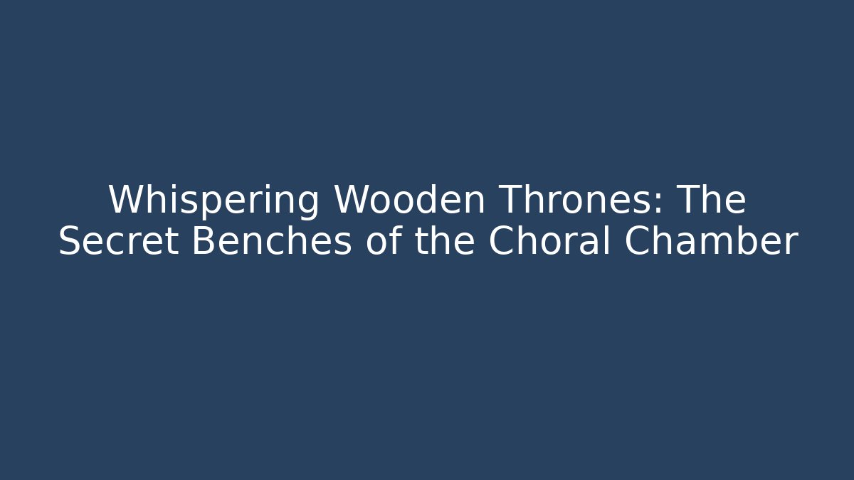 Whispering Wooden Thrones: The Secret Benches of the Choral Chamber