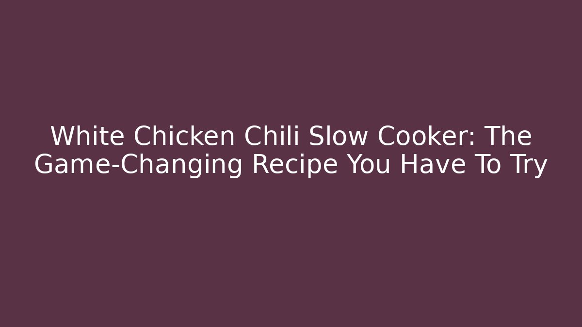 White Chicken Chili Slow Cooker: The Game-Changing Recipe You Have To Try