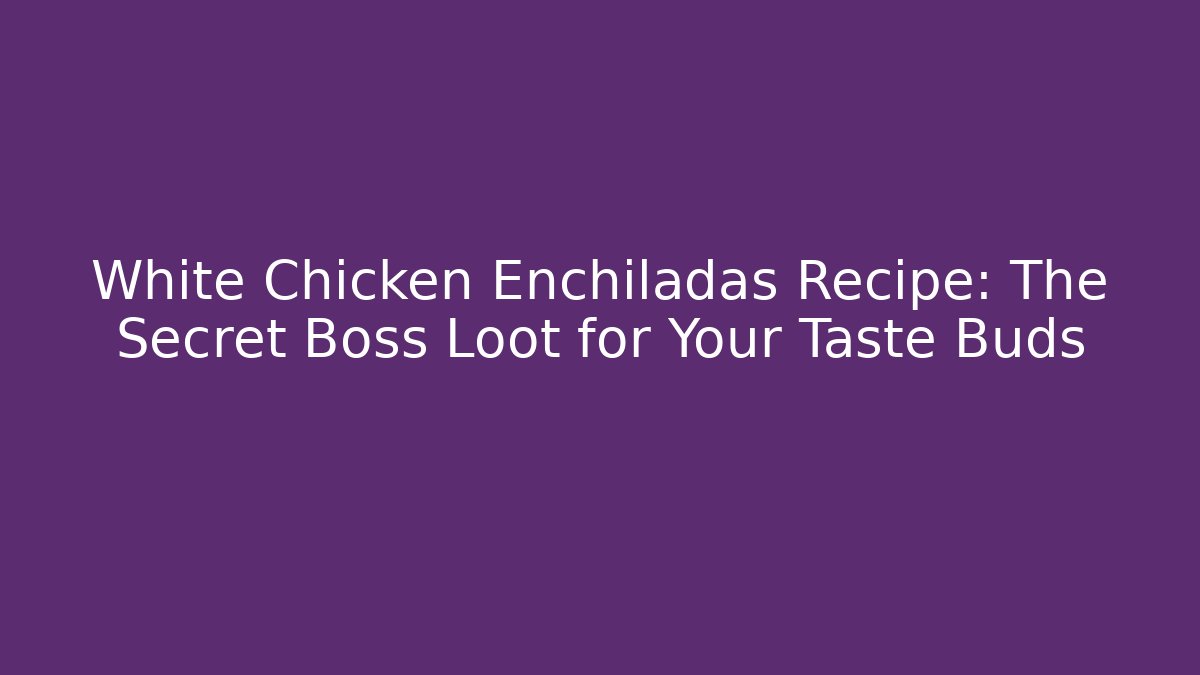 White Chicken Enchiladas Recipe: The Secret Boss Loot for Your Taste Buds
