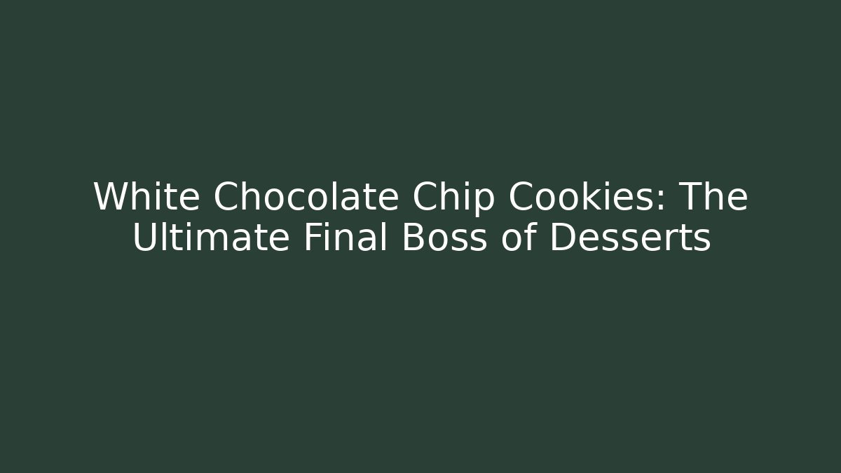 White Chocolate Chip Cookies: The Ultimate Final Boss of Desserts