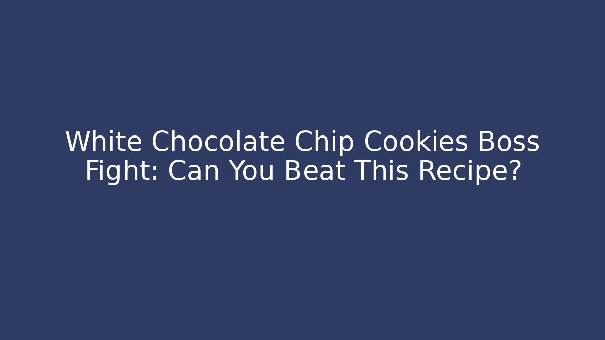 White Chocolate Chip Cookies Boss Fight: Can You Beat This Recipe?