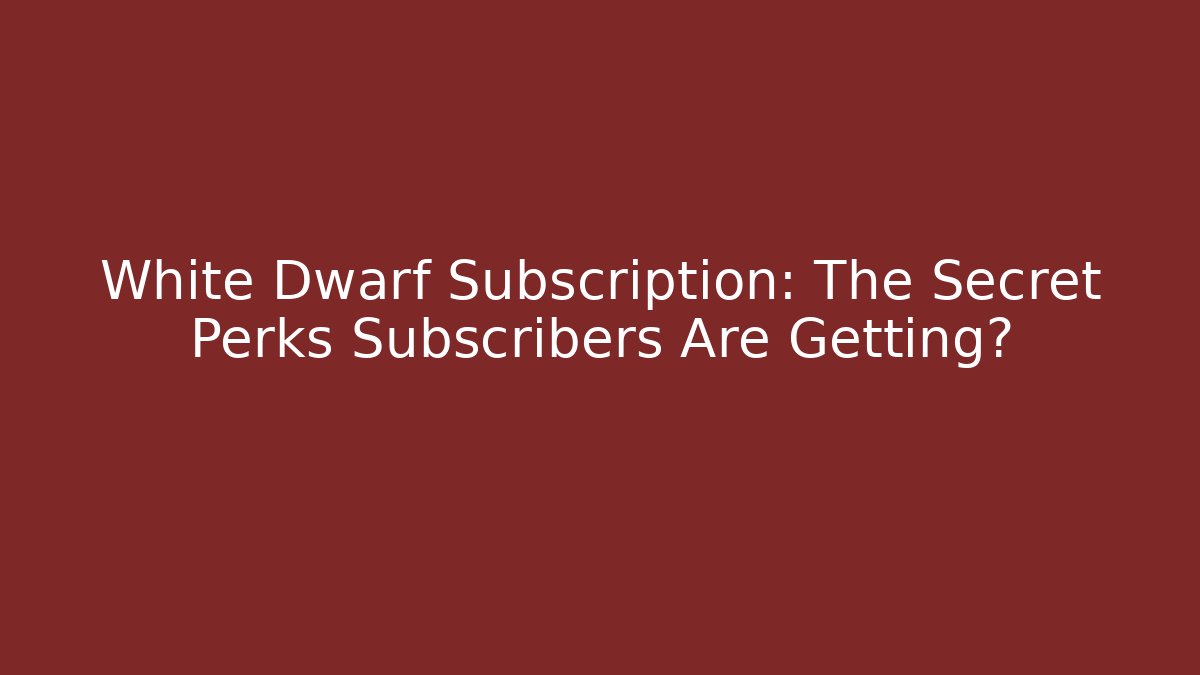 White Dwarf Subscription: The Secret Perks Subscribers Are Getting?