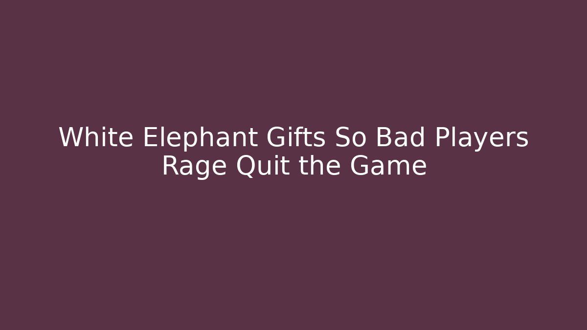 White Elephant Gifts So Bad Players Rage Quit the Game