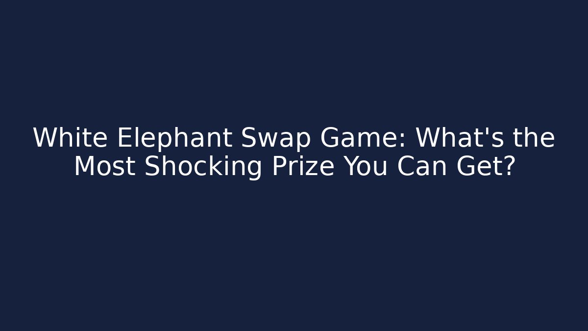 White Elephant Swap Game: What’s the Most Shocking Prize You Can Get?