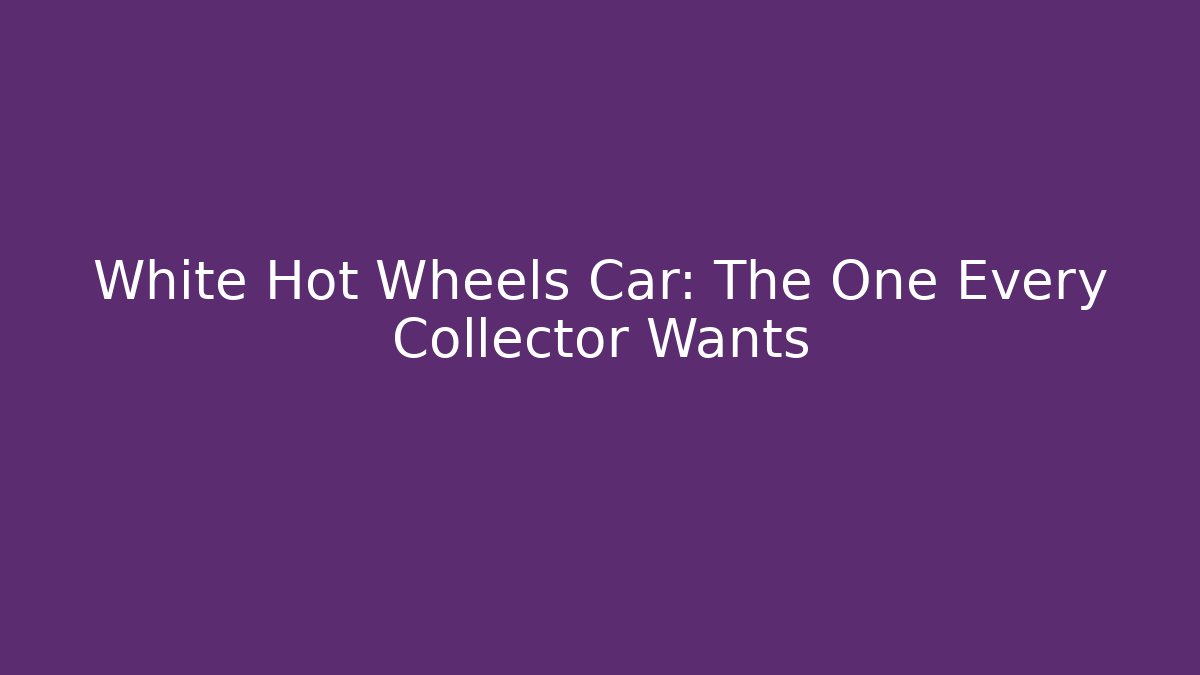 White Hot Wheels Car: The One Every Collector Wants