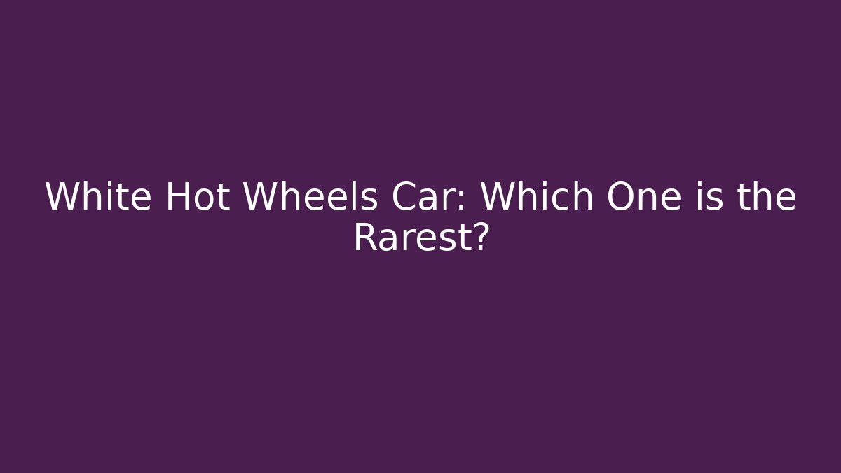 White Hot Wheels Car: Which One is the Rarest?