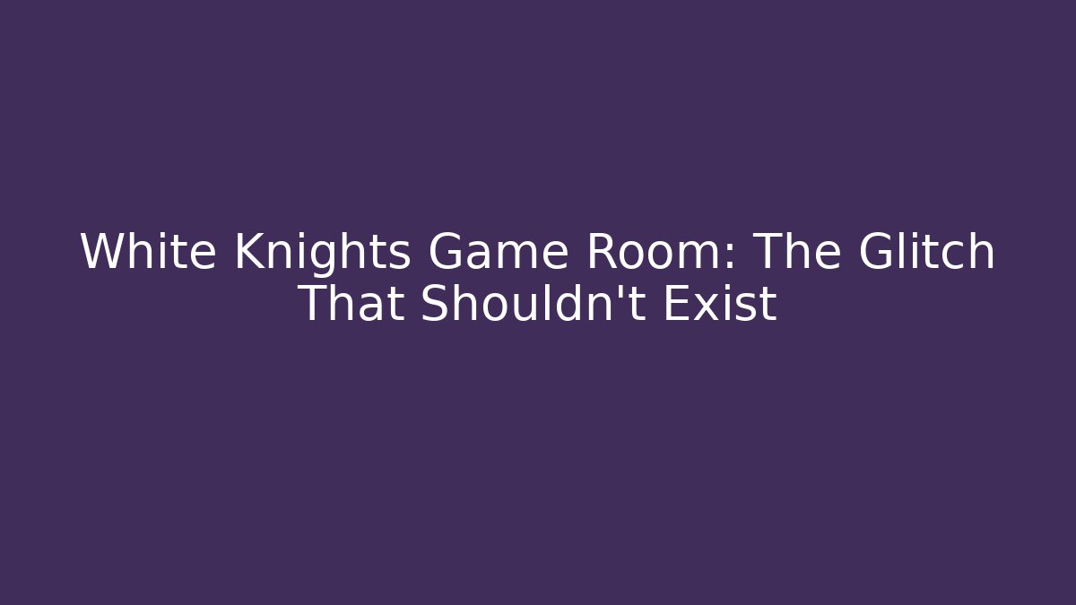 White Knights Game Room: The Glitch That Shouldn’t Exist