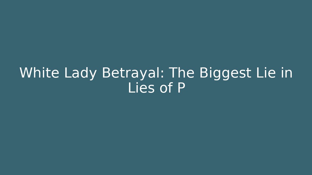 White Lady Betrayal: The Biggest Lie in Lies of P