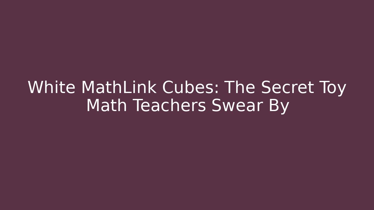 White MathLink Cubes: The Secret Toy Math Teachers Swear By - Critter Realm