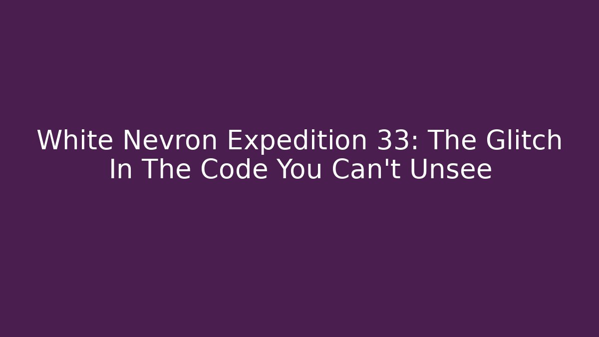 White Nevron Expedition 33: The Glitch In The Code You Can't Unsee