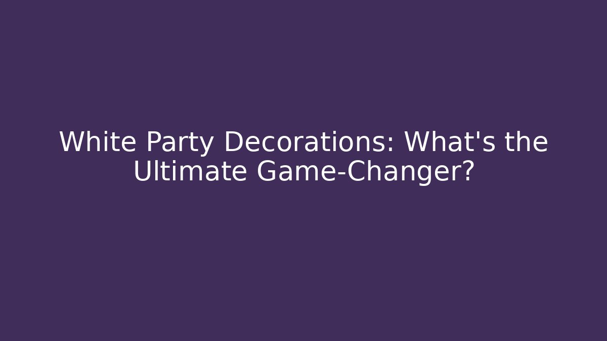White Party Decorations: What’s the Ultimate Game-Changer?