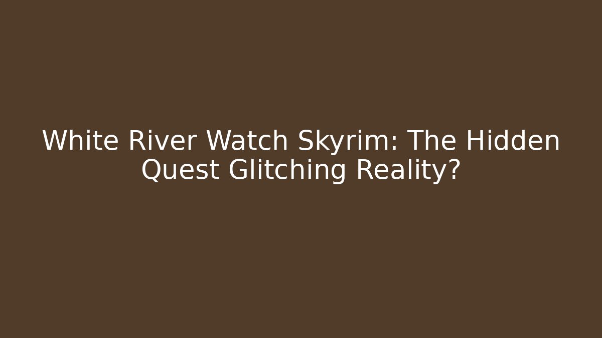 White River Watch Skyrim: The Hidden Quest Glitching Reality?