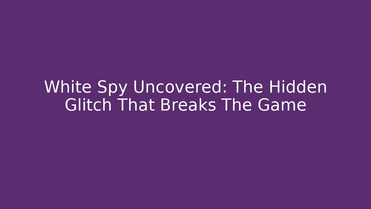 White Spy Uncovered: The Hidden Glitch That Breaks The Game