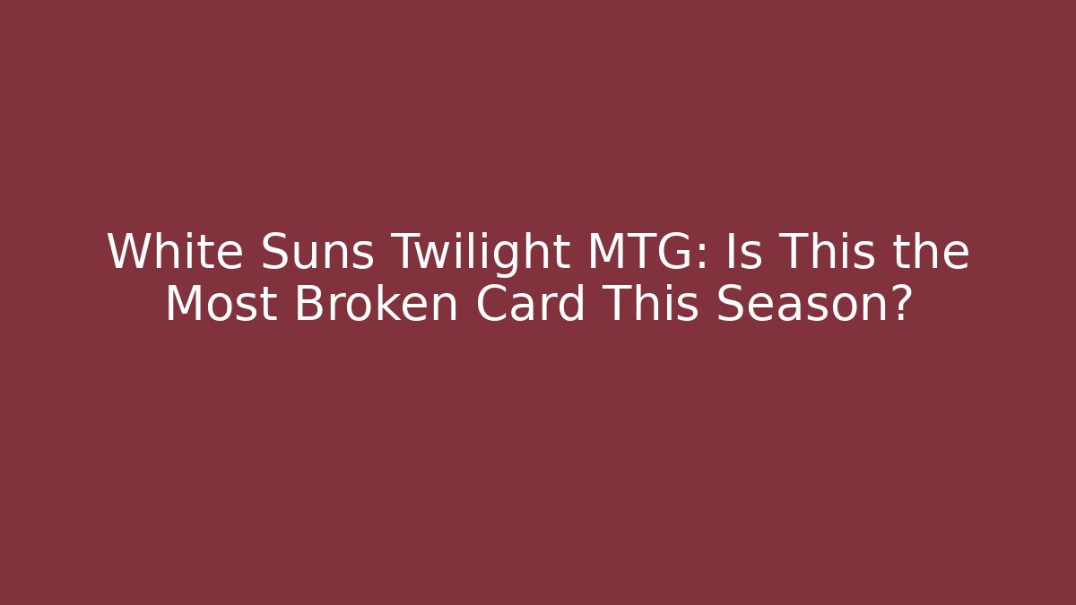 White Suns Twilight MTG: Is This the Most Broken Card This Season?