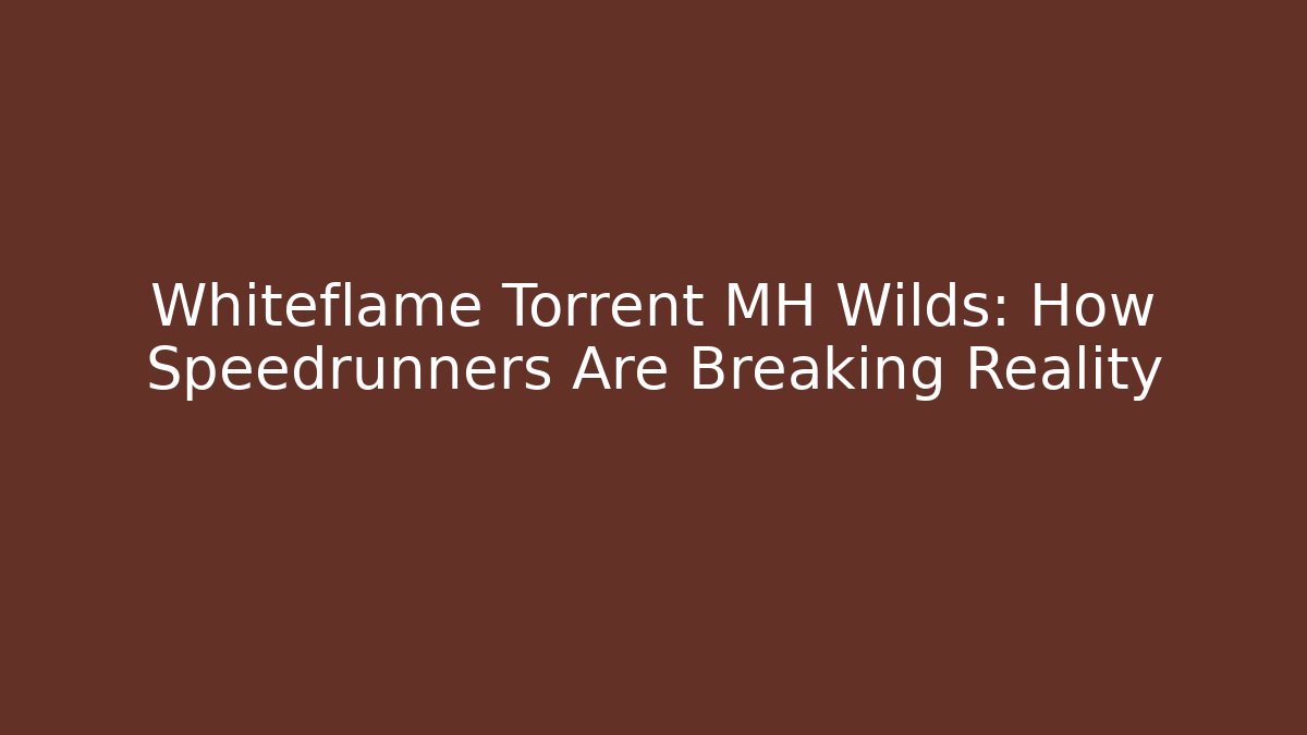 Whiteflame Torrent MH Wilds: How Speedrunners Are Breaking Reality