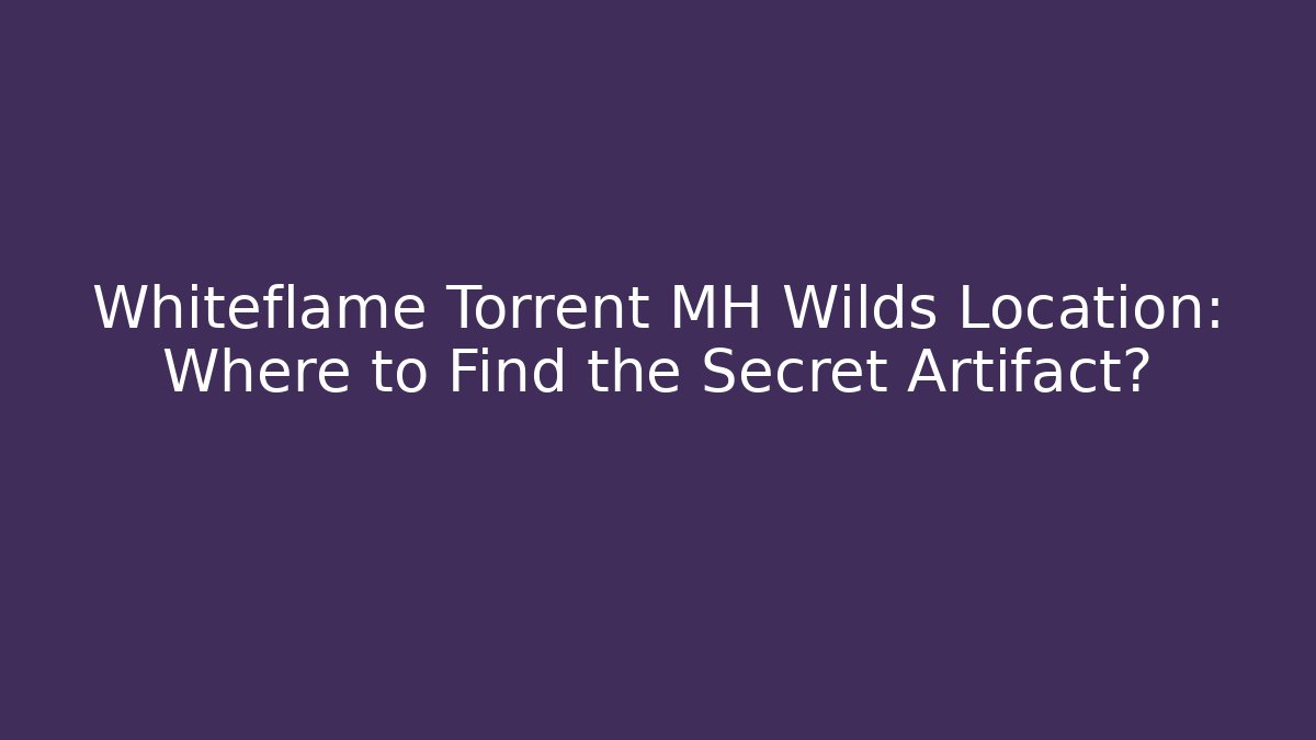 Whiteflame Torrent MH Wilds Location: Where to Find the Secret Artifact?