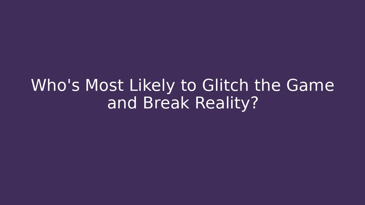 Who's Most Likely to Glitch the Game and Break Reality?