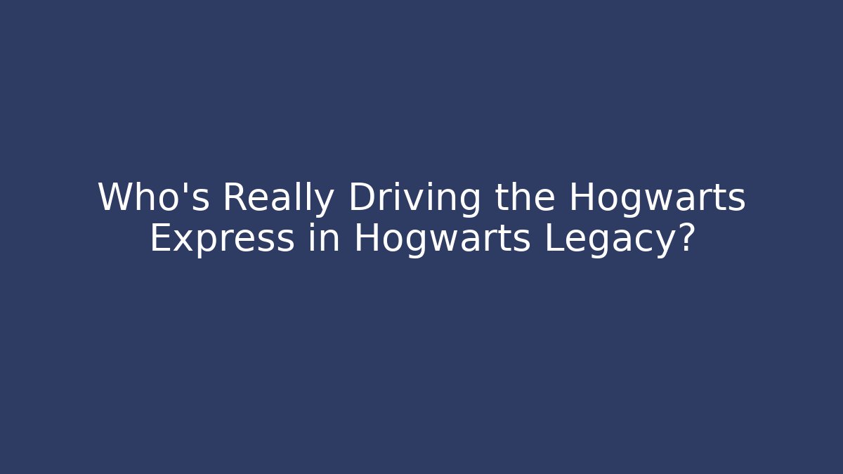 Who's Really Driving the Hogwarts Express in Hogwarts Legacy?