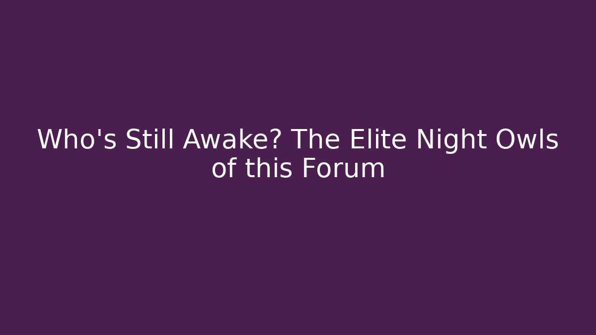 Who's Still Awake? The Elite Night Owls of this Forum