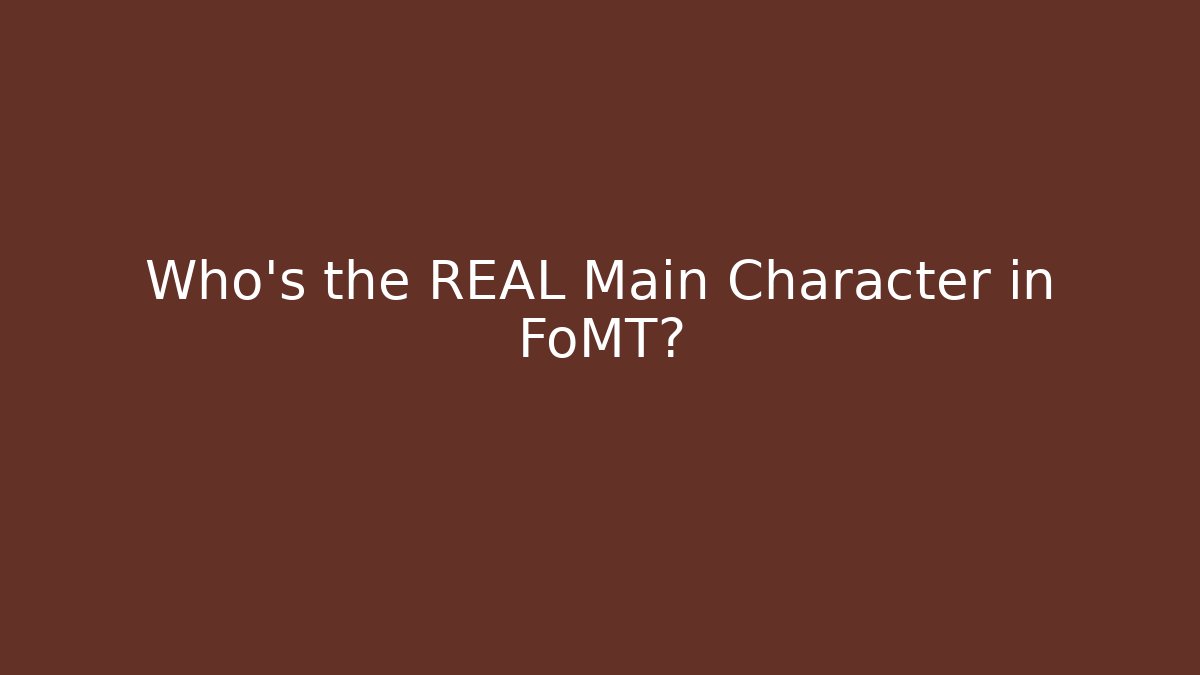 Who's the REAL Main Character in FoMT?