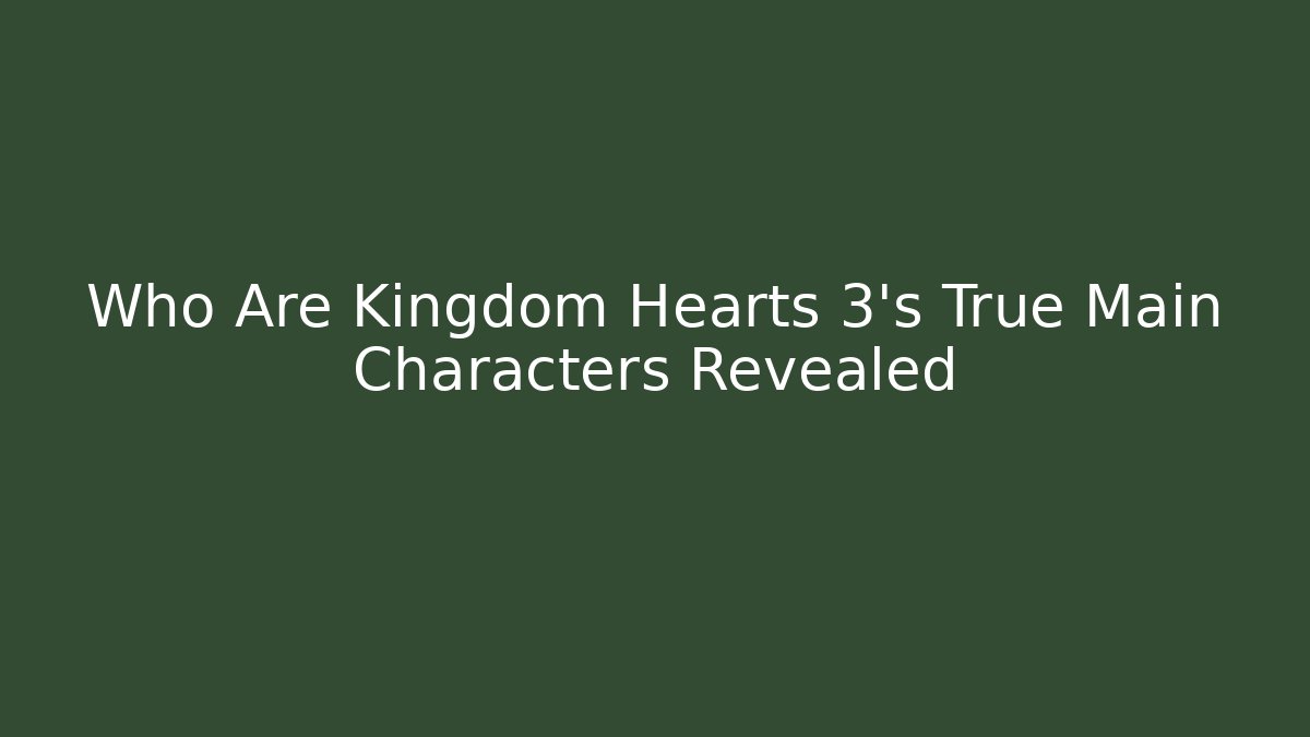 Who Are Kingdom Hearts 3’s True Main Characters Revealed