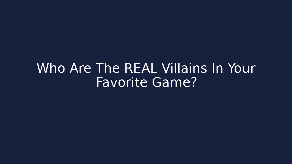 Who Are The REAL Villains In Your Favorite Game?