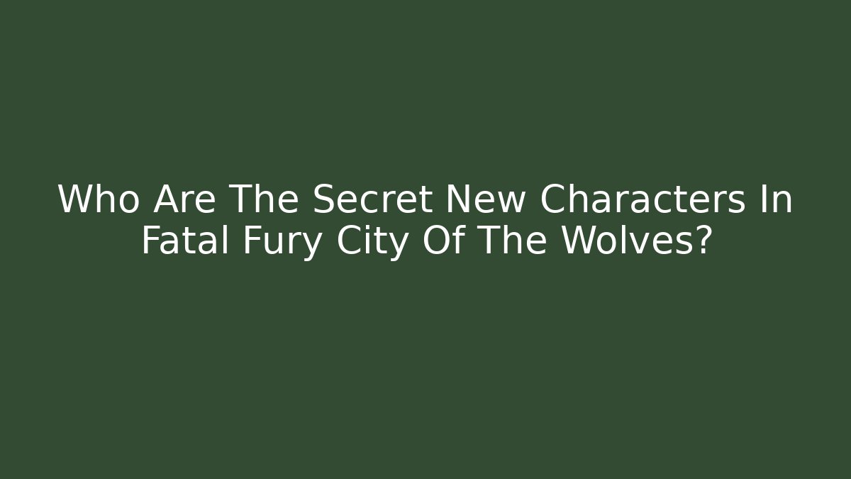 Who Are The Secret New Characters In Fatal Fury City Of The Wolves?