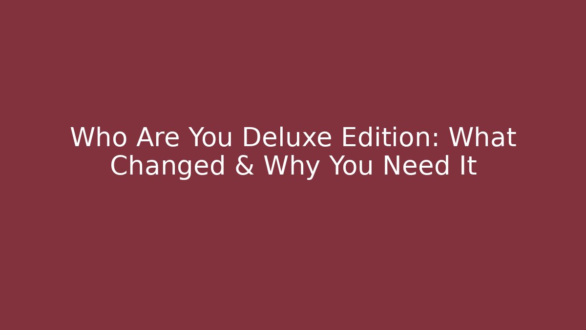 Who Are You Deluxe Edition: What Changed & Why You Need It