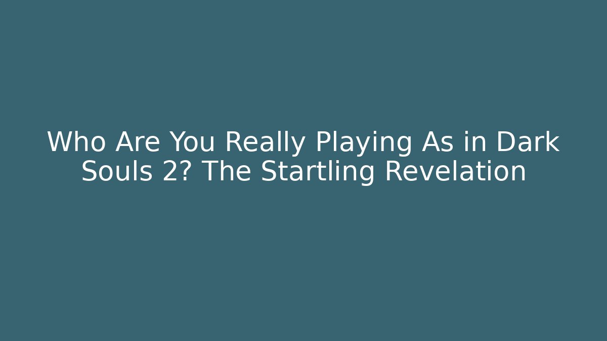 Who Are You Really Playing As in Dark Souls 2? The Startling Revelation