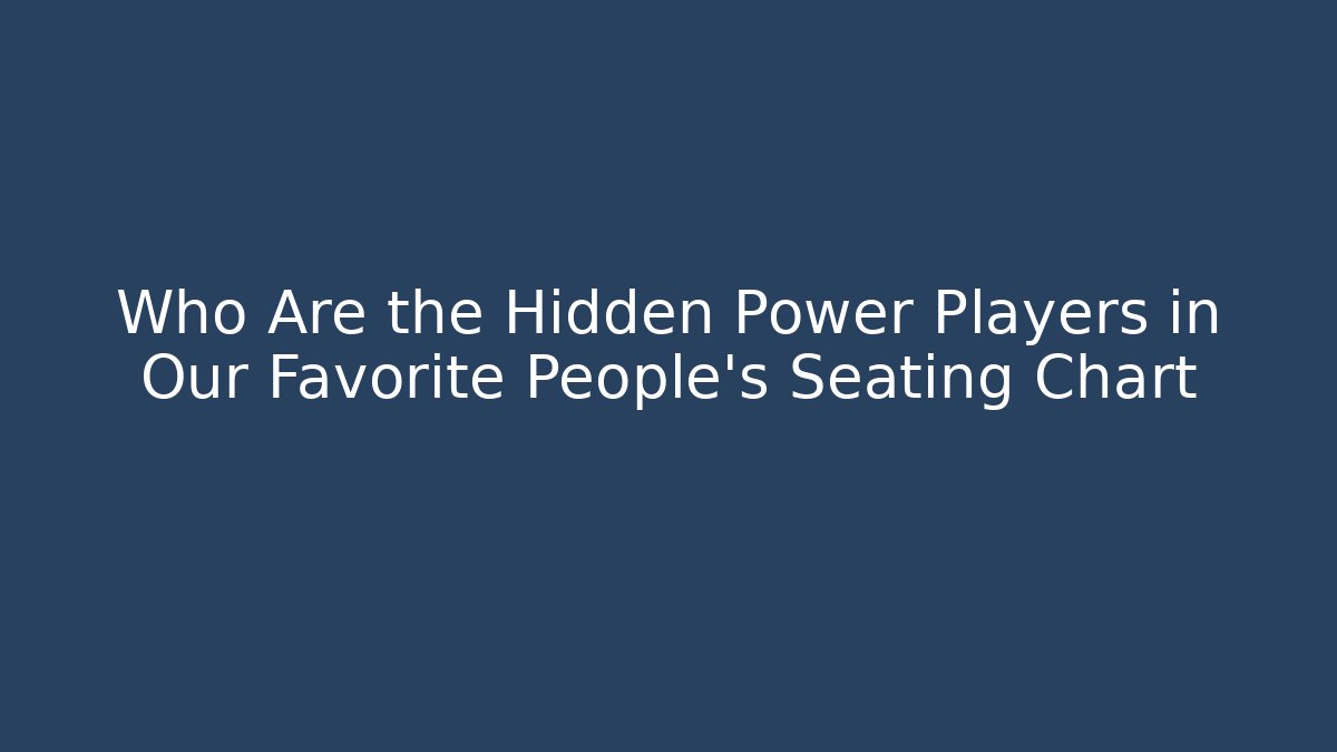 Who Are the Hidden Power Players in Our Favorite People's Seating Chart