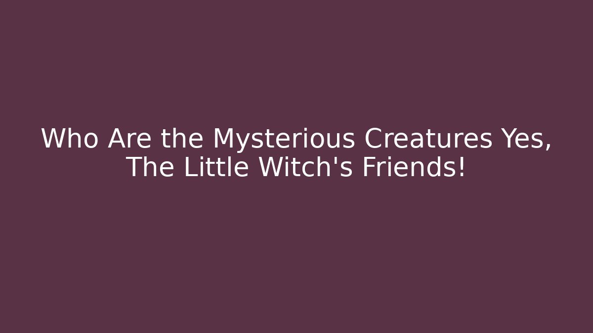 Who Are the Mysterious Creatures Yes, The Little Witch's Friends!
