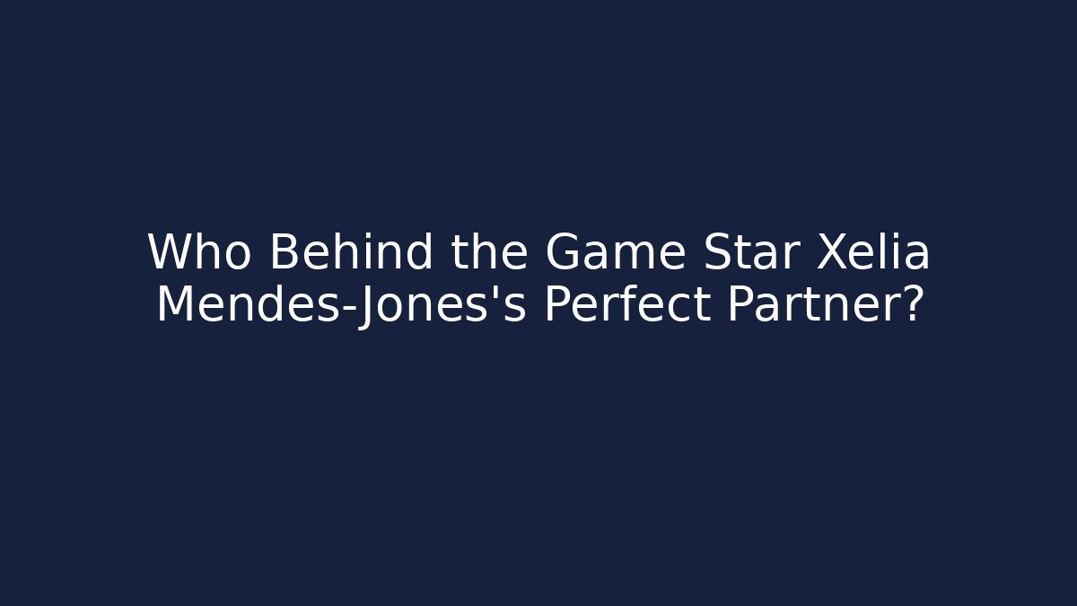 Who Behind the Game Star Xelia Mendes-Jones's Perfect Partner?